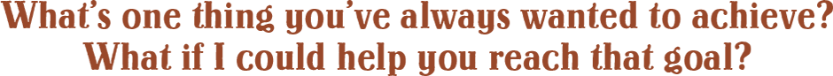 What's one thing you've always wanted? What if I could help you reach that goal?